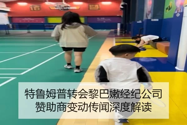 特鲁姆普转会黎巴嫩经纪公司 赞助商变动传闻深度解读