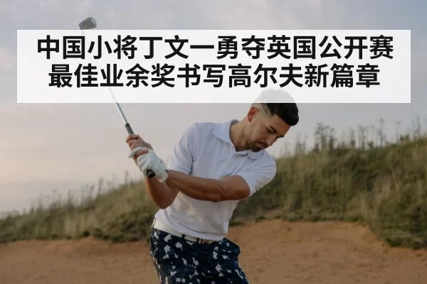 中国小将丁文一勇夺英国公开赛最佳业余奖书写高尔夫新篇章