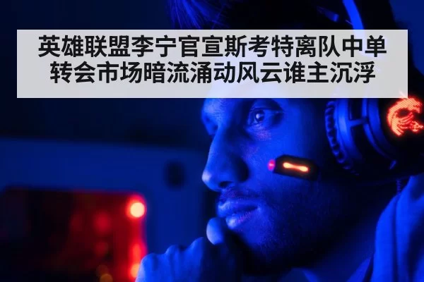 英雄联盟李宁官宣斯考特离队中单转会市场暗流涌动风云谁主沉浮