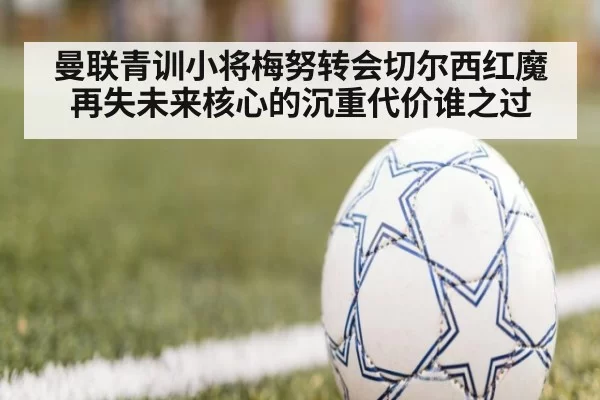 曼联青训小将梅努转会切尔西红魔再失未来核心的沉重代价谁之过