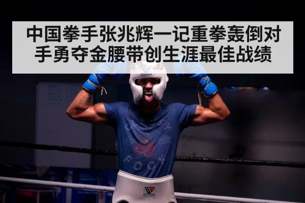 中国拳手张兆辉一记重拳轰倒对手勇夺金腰带创生涯最佳战绩