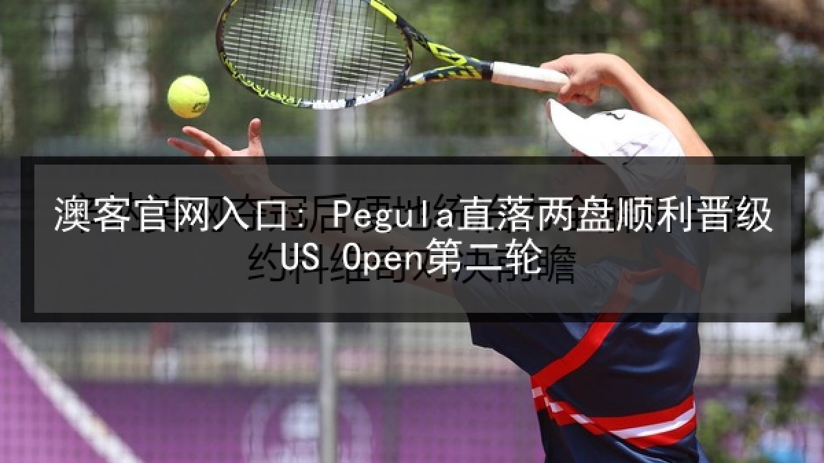 澳客官网入口: Pegula直落两盘顺利晋级US Open第二轮
