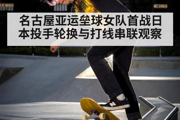 名古屋亚运垒球女队首战日本投手轮换与打线串联观察